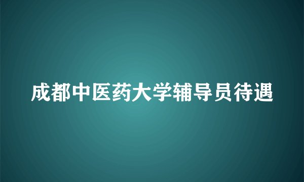 成都中医药大学辅导员待遇
