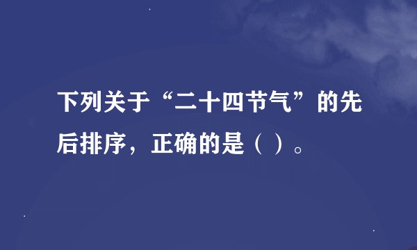 下列关于“二十四节气”的先后排序，正确的是（）。