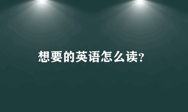 想要的英语怎么读？
