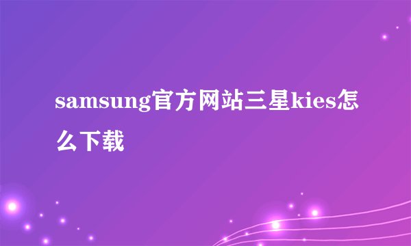 samsung官方网站三星kies怎么下载