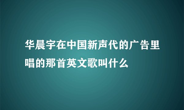 华晨宇在中国新声代的广告里唱的那首英文歌叫什么
