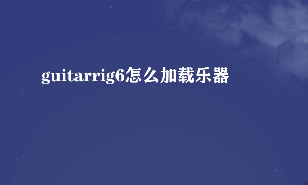guitarrig6怎么加载乐器