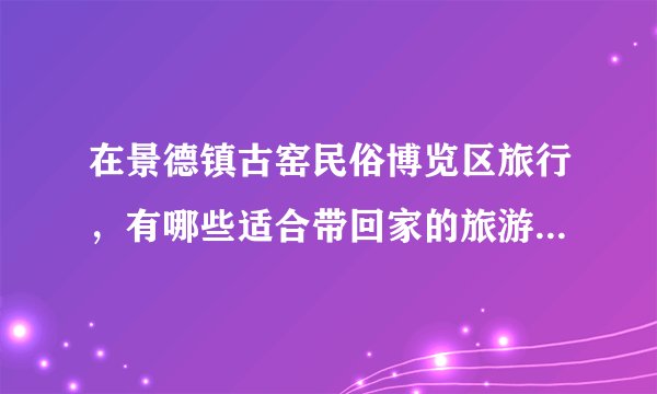 在景德镇古窑民俗博览区旅行，有哪些适合带回家的旅游纪念品？