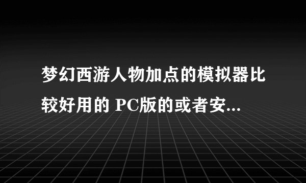 梦幻西游人物加点的模拟器比较好用的 PC版的或者安卓版的都行 找了几个网页版的不太会用？