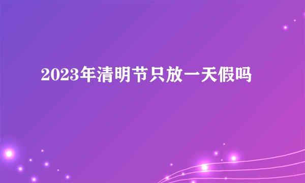 2023年清明节只放一天假吗