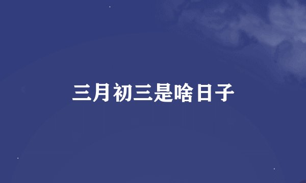 三月初三是啥日子