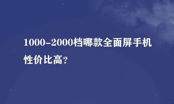 1000-2000档哪款全面屏手机性价比高？