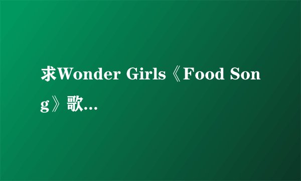 求Wonder Girls《Food Song》歌词的中文翻译。会追加分数的！