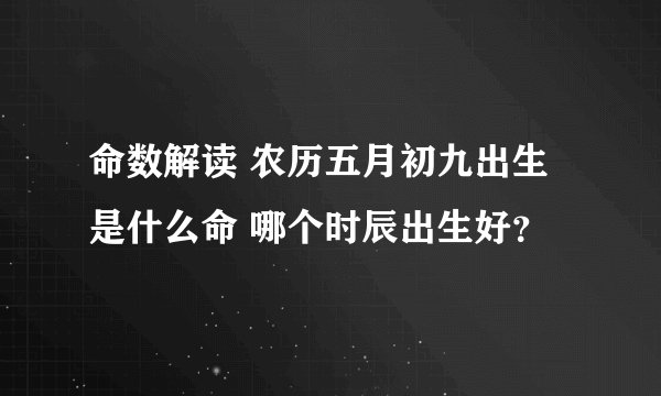 命数解读 农历五月初九出生是什么命 哪个时辰出生好？