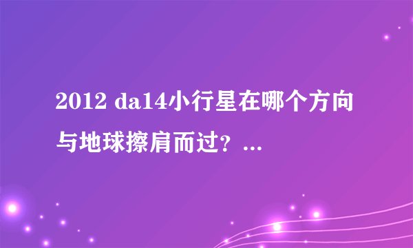2012 da14小行星在哪个方向与地球擦肩而过？在线等。