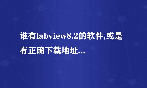 谁有labview8.2的软件,或是有正确下载地址,谢谢啦.速求!!!