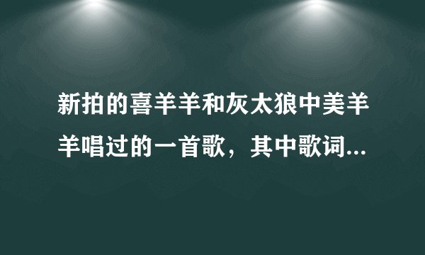 新拍的喜羊羊和灰太狼中美羊羊唱过的一首歌，其中歌词有“让左手…右手…”，求歌名和歌词，多谢谢了