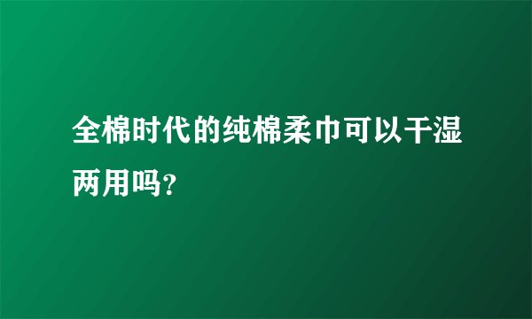 全棉时代的纯棉柔巾可以干湿两用吗？