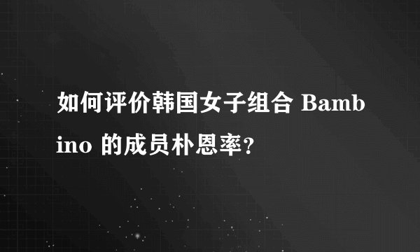 如何评价韩国女子组合 Bambino 的成员朴恩率？
