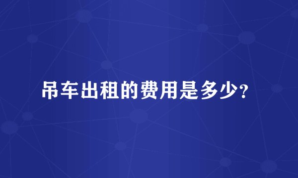 吊车出租的费用是多少？