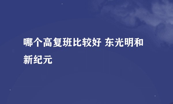 哪个高复班比较好 东光明和新纪元
