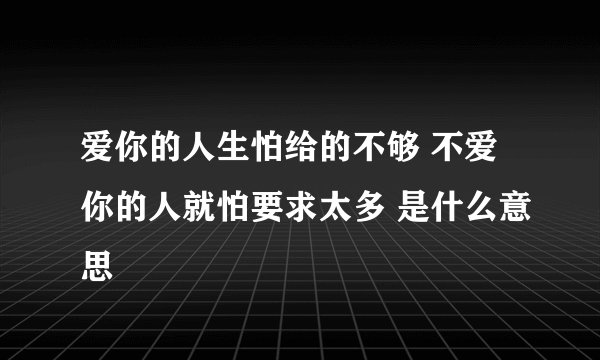 爱你的人生怕给的不够 不爱你的人就怕要求太多 是什么意思