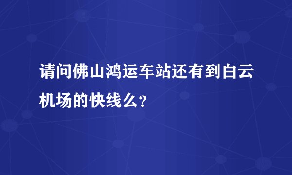 请问佛山鸿运车站还有到白云机场的快线么？