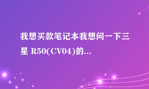 我想买款笔记本我想问一下三星 R50(CV04)的笔记本怎么样？~！