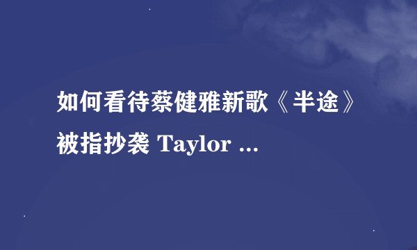 如何看待蔡健雅新歌《半途》被指抄袭 Taylor Swift 的《Safe & Sound》？