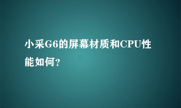 小采G6的屏幕材质和CPU性能如何？