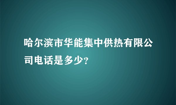 哈尔滨市华能集中供热有限公司电话是多少？