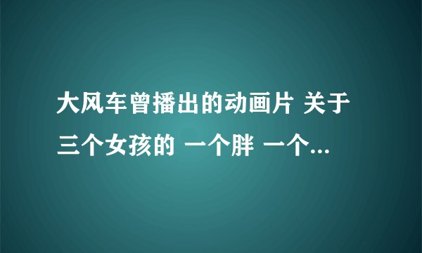大风车曾播出的动画片 关于三个女孩的 一个胖 一个瘦 一个酷似魔法师