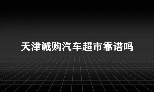 天津诚购汽车超市靠谱吗