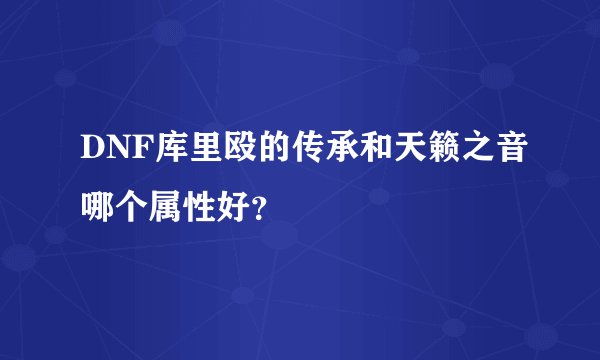 DNF库里殴的传承和天籁之音哪个属性好？