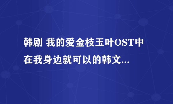 韩剧 我的爱金枝玉叶OST中 在我身边就可以的韩文歌词和中文翻译谢谢