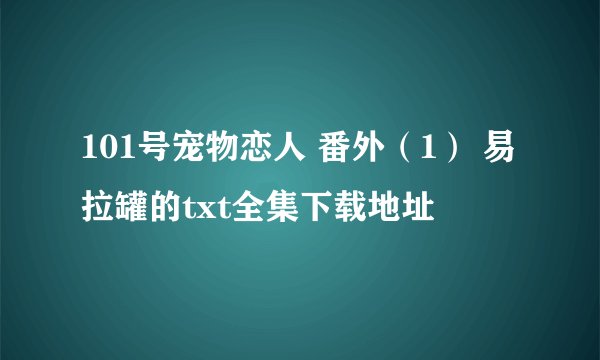 101号宠物恋人 番外（1） 易拉罐的txt全集下载地址