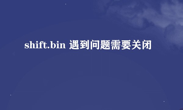 shift.bin 遇到问题需要关闭