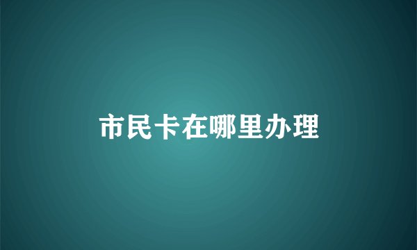 市民卡在哪里办理