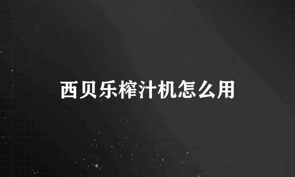 西贝乐榨汁机怎么用