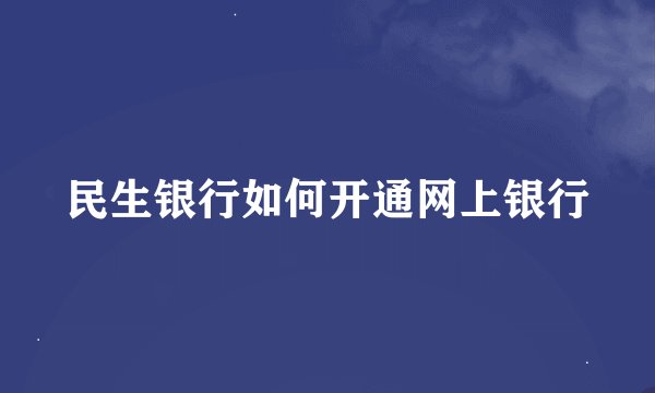 民生银行如何开通网上银行