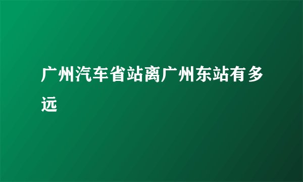 广州汽车省站离广州东站有多远