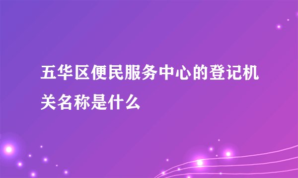 五华区便民服务中心的登记机关名称是什么