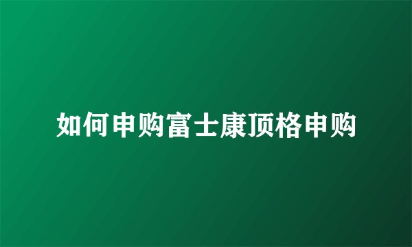 如何申购富士康顶格申购