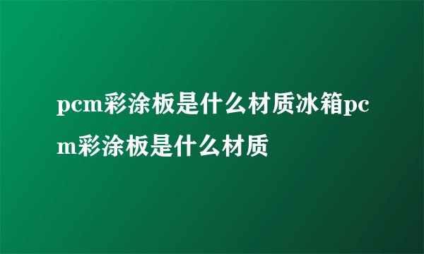 pcm彩涂板是什么材质冰箱pcm彩涂板是什么材质