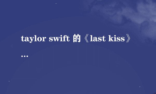 taylor swift 的《last kiss》 的歌词