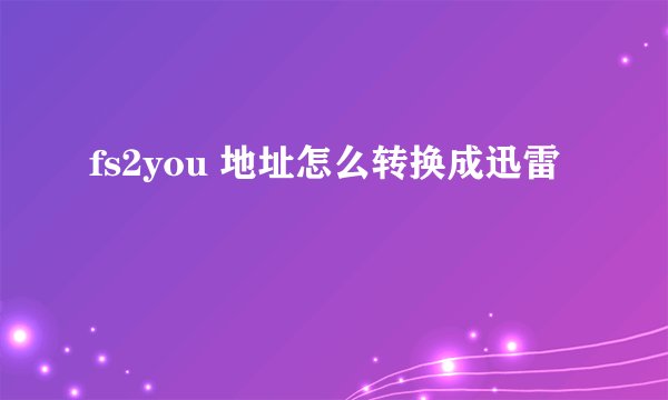 fs2you 地址怎么转换成迅雷