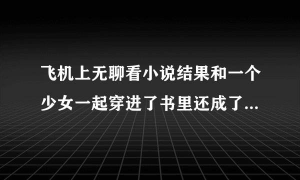 飞机上无聊看小说结果和一个少女一起穿进了书里还成了女配而且还不能改变剧情走向是哪本小说里的剧情？
