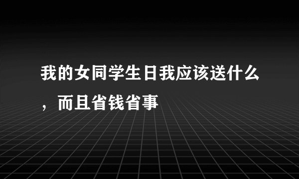 我的女同学生日我应该送什么，而且省钱省事