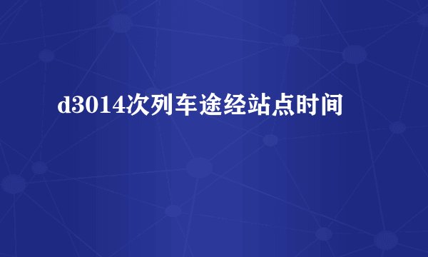 d3014次列车途经站点时间