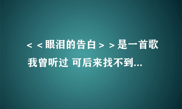 ＜＜眼泪的告白＞＞是一首歌 我曾听过 可后来找不到了 帮我找一下