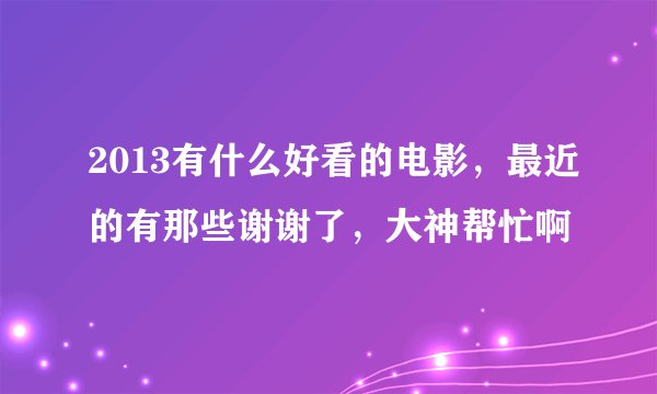 2013有什么好看的电影，最近的有那些谢谢了，大神帮忙啊