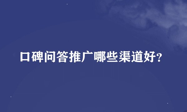 口碑问答推广哪些渠道好？