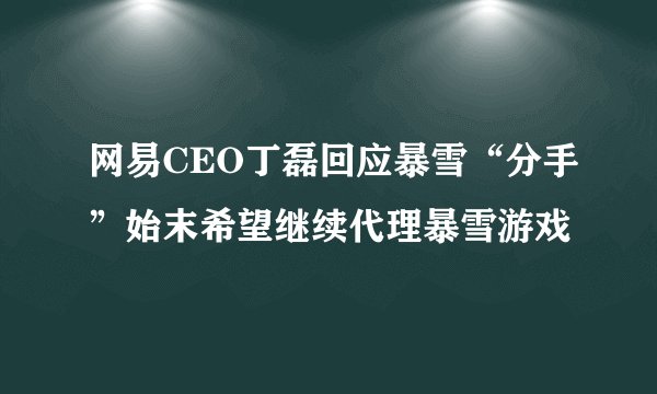 网易CEO丁磊回应暴雪“分手”始末希望继续代理暴雪游戏