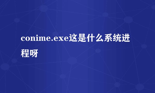 conime.exe这是什么系统进程呀