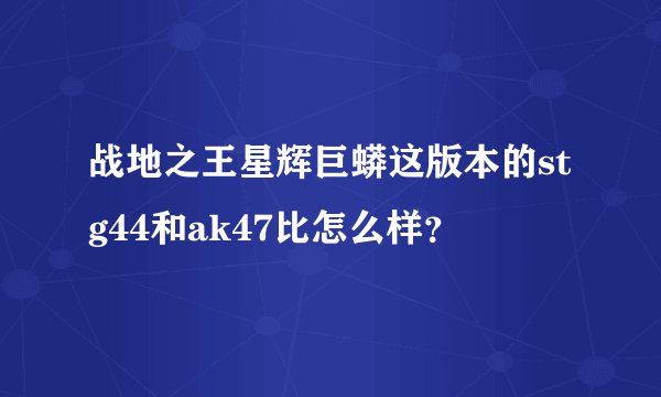 战地之王星辉巨蟒这版本的stg44和ak47比怎么样？